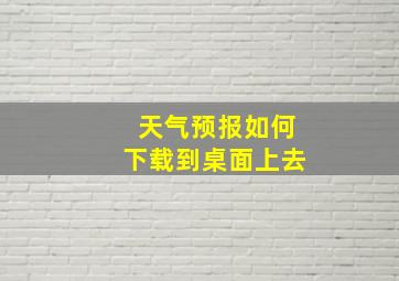 天气预报如何下载到桌面上去