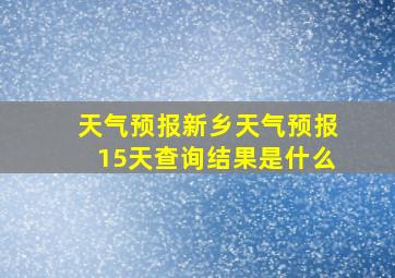 天气预报新乡天气预报15天查询结果是什么