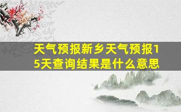 天气预报新乡天气预报15天查询结果是什么意思