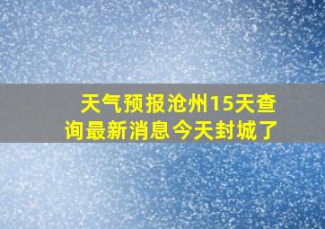 天气预报沧州15天查询最新消息今天封城了