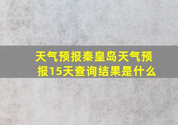 天气预报秦皇岛天气预报15天查询结果是什么