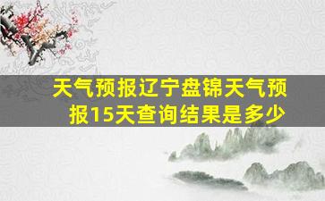 天气预报辽宁盘锦天气预报15天查询结果是多少