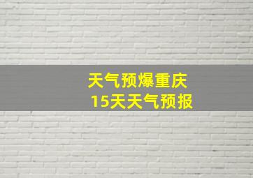 天气预爆重庆15天天气预报