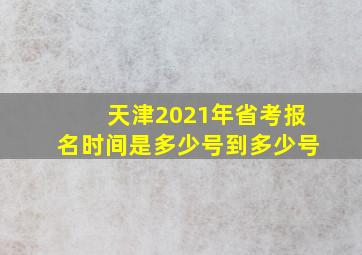 天津2021年省考报名时间是多少号到多少号