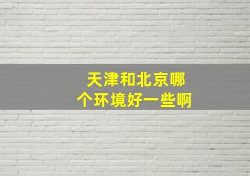 天津和北京哪个环境好一些啊