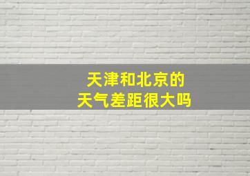 天津和北京的天气差距很大吗