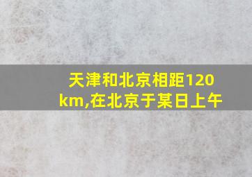 天津和北京相距120km,在北京于某日上午