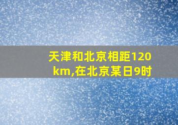 天津和北京相距120km,在北京某日9时