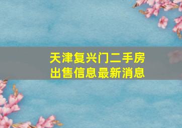 天津复兴门二手房出售信息最新消息