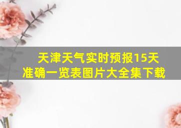 天津天气实时预报15天准确一览表图片大全集下载