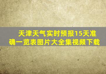 天津天气实时预报15天准确一览表图片大全集视频下载