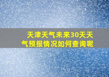 天津天气未来30天天气预报情况如何查询呢