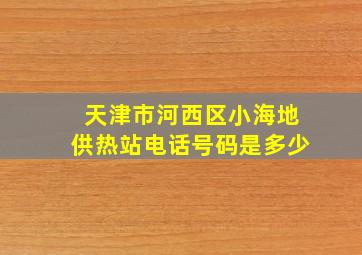 天津市河西区小海地供热站电话号码是多少