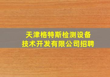 天津格特斯检测设备技术开发有限公司招聘