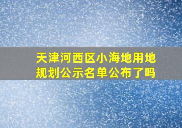 天津河西区小海地用地规划公示名单公布了吗