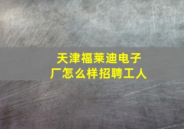 天津福莱迪电子厂怎么样招聘工人