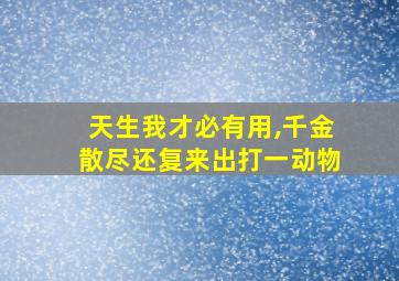 天生我才必有用,千金散尽还复来出打一动物