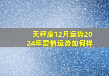 天秤座12月运势2024年爱情运势如何样