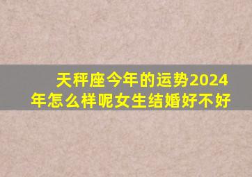 天秤座今年的运势2024年怎么样呢女生结婚好不好