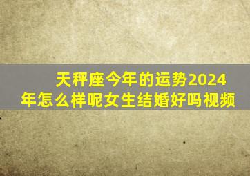 天秤座今年的运势2024年怎么样呢女生结婚好吗视频