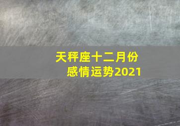 天秤座十二月份感情运势2021