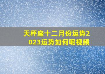 天秤座十二月份运势2023运势如何呢视频