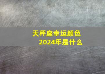 天秤座幸运颜色2024年是什么