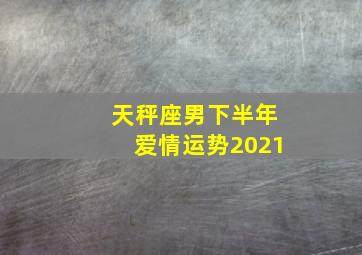 天秤座男下半年爱情运势2021