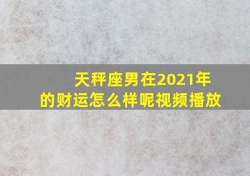 天秤座男在2021年的财运怎么样呢视频播放