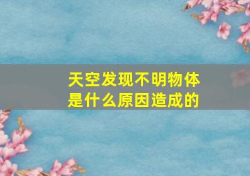 天空发现不明物体是什么原因造成的