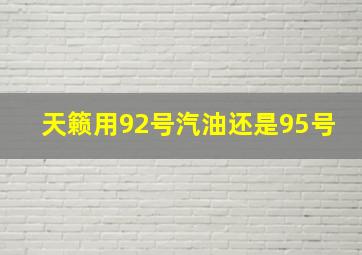 天籁用92号汽油还是95号