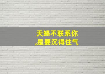 天蝎不联系你,是要沉得住气