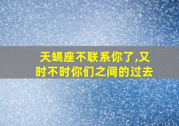 天蝎座不联系你了,又时不时你们之间的过去