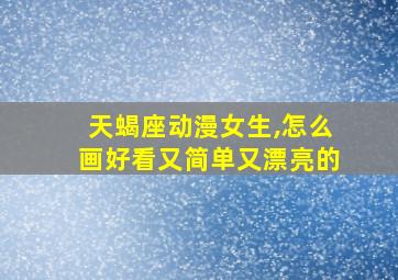 天蝎座动漫女生,怎么画好看又简单又漂亮的