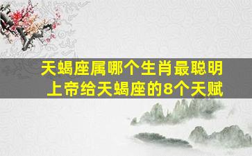 天蝎座属哪个生肖最聪明上帝给天蝎座的8个天赋