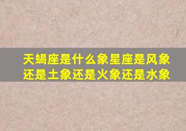 天蝎座是什么象星座是风象还是土象还是火象还是水象