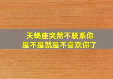 天蝎座突然不联系你是不是就是不喜欢你了