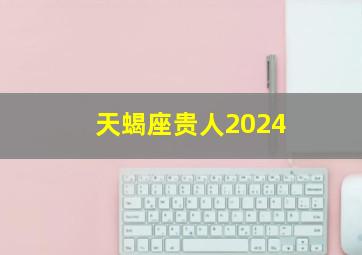 天蝎座贵人2024