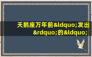 天鹅座万年前“发出”的“讯息”被成功捕获