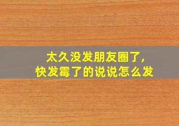 太久没发朋友圈了,快发霉了的说说怎么发