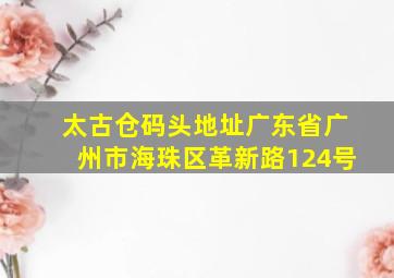 太古仓码头地址广东省广州市海珠区革新路124号