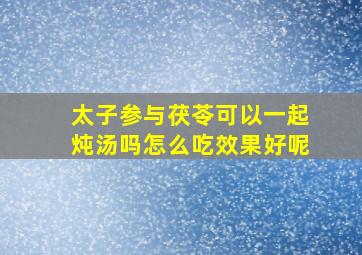 太子参与茯苓可以一起炖汤吗怎么吃效果好呢