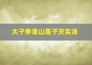 太子参淮山莲子芡实汤