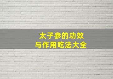 太子参的功效与作用吃法大全