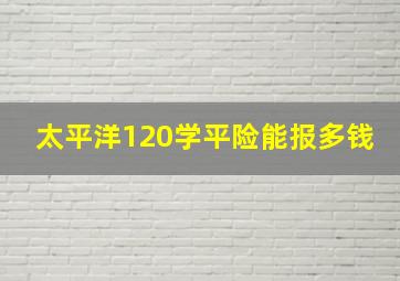 太平洋120学平险能报多钱