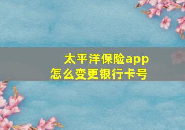 太平洋保险app怎么变更银行卡号