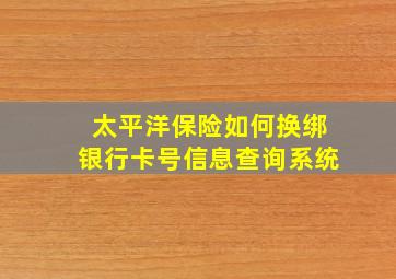 太平洋保险如何换绑银行卡号信息查询系统