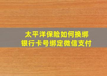 太平洋保险如何换绑银行卡号绑定微信支付