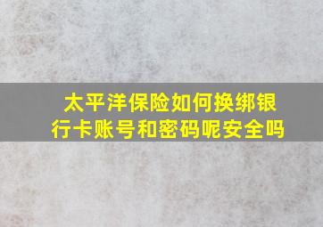 太平洋保险如何换绑银行卡账号和密码呢安全吗