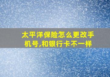 太平洋保险怎么更改手机号,和银行卡不一样